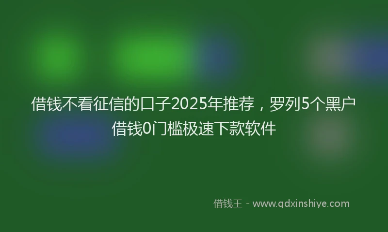 借钱不看征信的口子2025年推荐，罗列5个黑户借钱0门槛极速下款软件