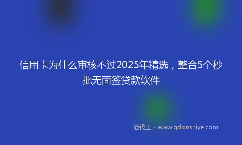 信用卡为什么审核不过2025年精选，整合5个秒批无面签贷款软件