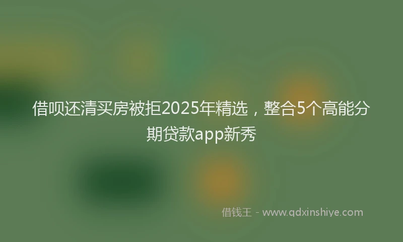 借呗还清买房被拒2025年精选，整合5个高能分期贷款app新秀