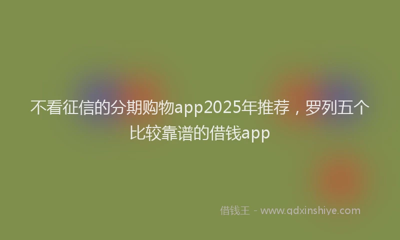 不看征信的分期购物app2025年推荐，罗列五个比较靠谱的借钱app