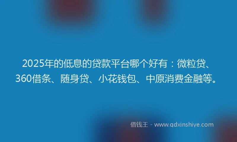 2025年的低息的贷款平台哪个好有：微粒贷、360借条、随身贷、小花钱包、中原消费金融等。