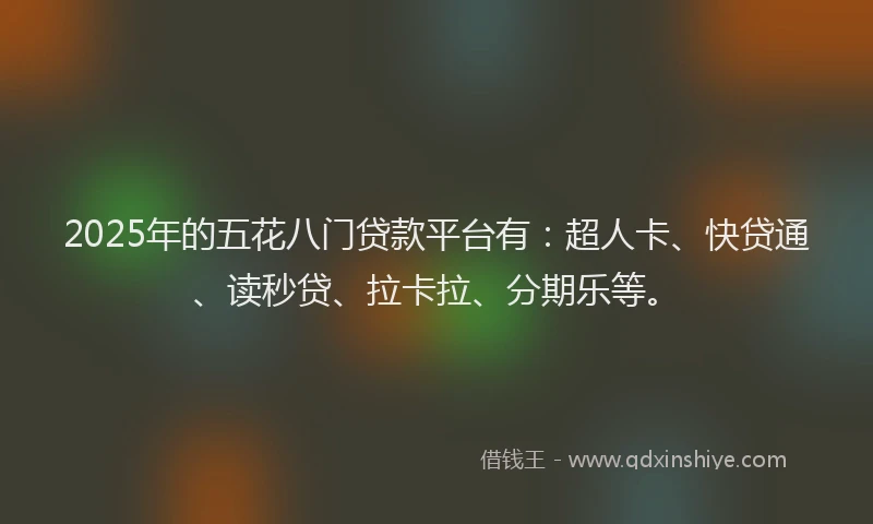 2025年的五花八门贷款平台有：超人卡、快贷通、读秒贷、拉卡拉、分期乐等。