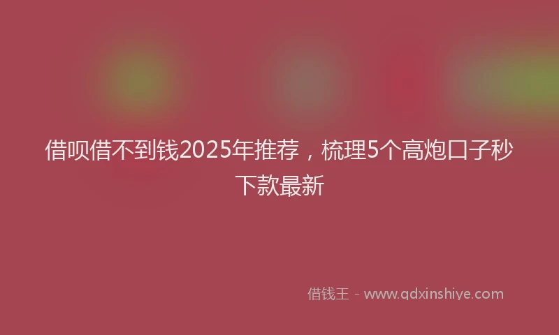 借呗借不到钱2025年推荐，梳理5个高炮口子秒下款最新