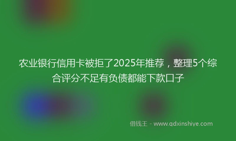 农业银行信用卡被拒了2025年推荐，整理5个综合评分不足有负债都能下款口子