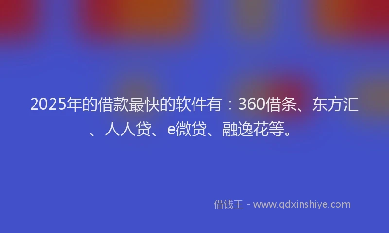 2025年的借款最快的软件有：360借条、东方汇、人人贷、e微贷、融逸花等。