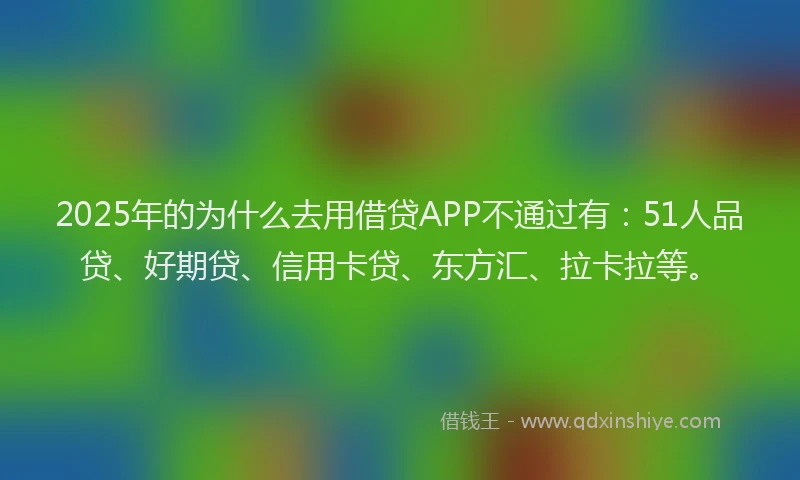2025年的为什么去用借贷APP不通过有：51人品贷、好期贷、信用卡贷、东方汇、拉卡拉等。