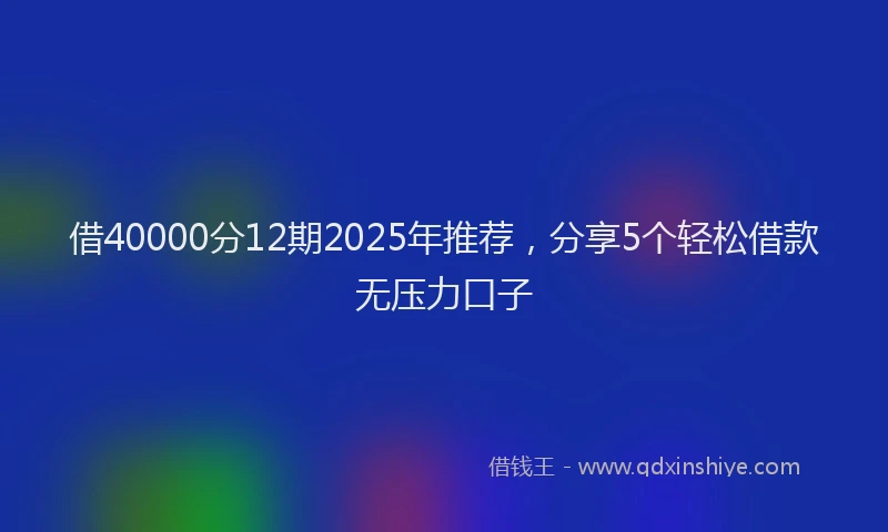 借40000分12期2025年推荐，分享5个轻松借款无压力口子