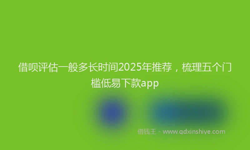 借呗评估一般多长时间2025年推荐，梳理五个门槛低易下款app