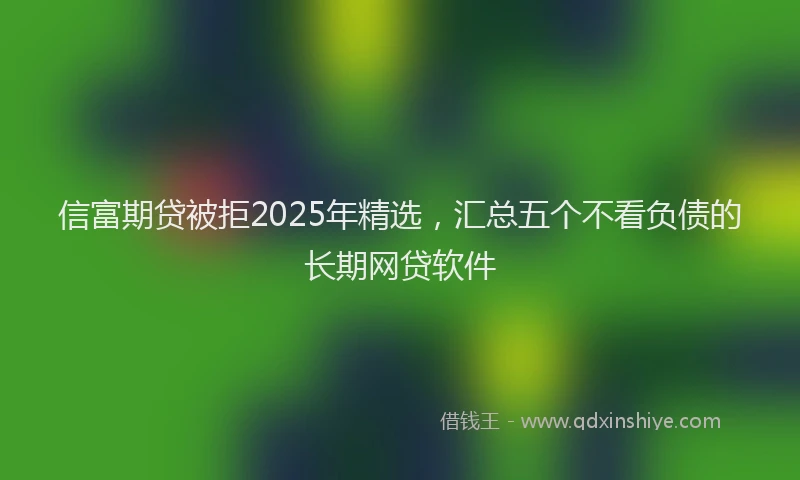 信富期贷被拒2025年精选，汇总五个不看负债的长期网贷软件