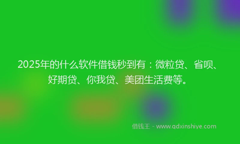 2025年的什么软件借钱秒到有：微粒贷、省呗、好期贷、你我贷、美团生活费等。