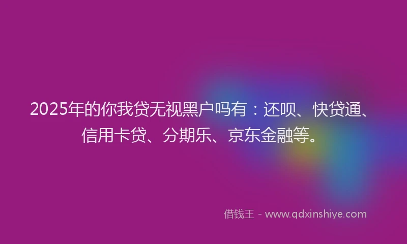 2025年的你我贷无视黑户吗有：还呗、快贷通、信用卡贷、分期乐、京东金融等。