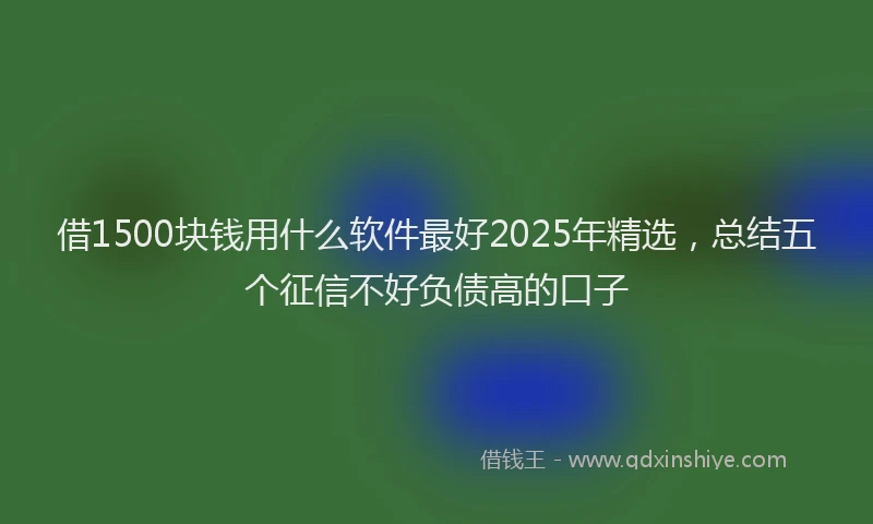 借1500块钱用什么软件最好2025年精选，总结五个征信不好负债高的口子