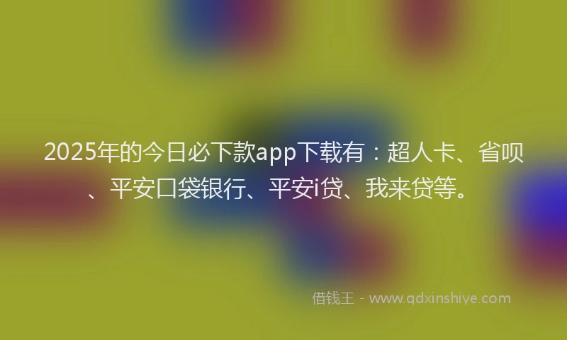 2025年的今日必下款app下载有：超人卡、省呗、平安口袋银行、平安i贷、我来贷等。