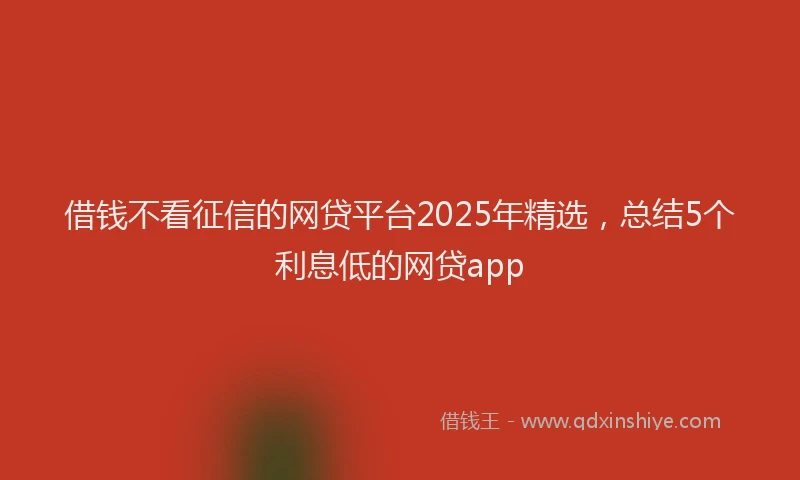 借钱不看征信的网贷平台2025年精选，总结5个利息低的网贷app