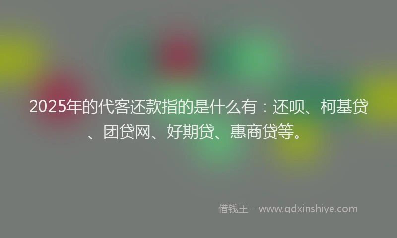 2025年的代客还款指的是什么有：还呗、柯基贷、团贷网、好期贷、惠商贷等。