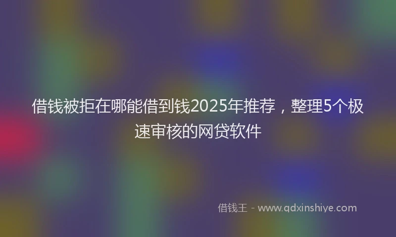 借钱被拒在哪能借到钱2025年推荐，整理5个极速审核的网贷软件