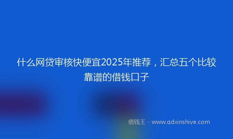 什么网贷审核快便宜2025年推荐，汇总五个比较靠谱的借钱口子