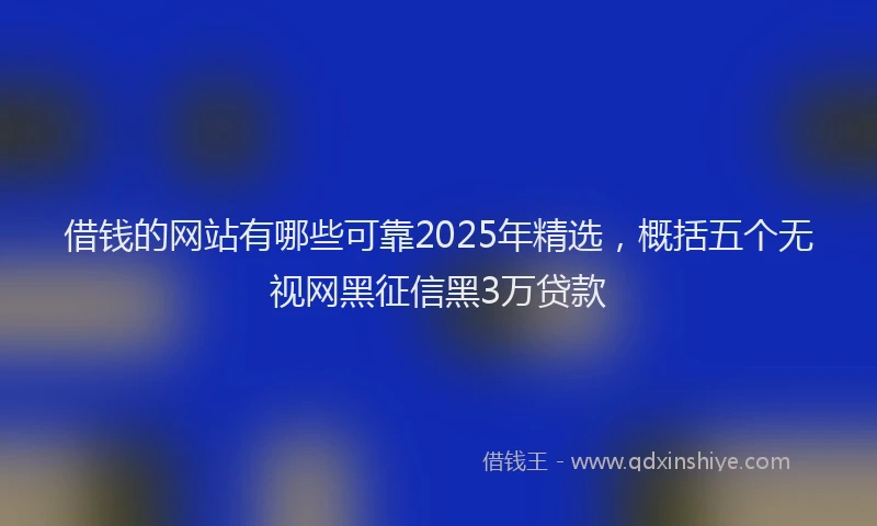 借钱的网站有哪些可靠2025年精选，概括五个无视网黑征信黑3万贷款