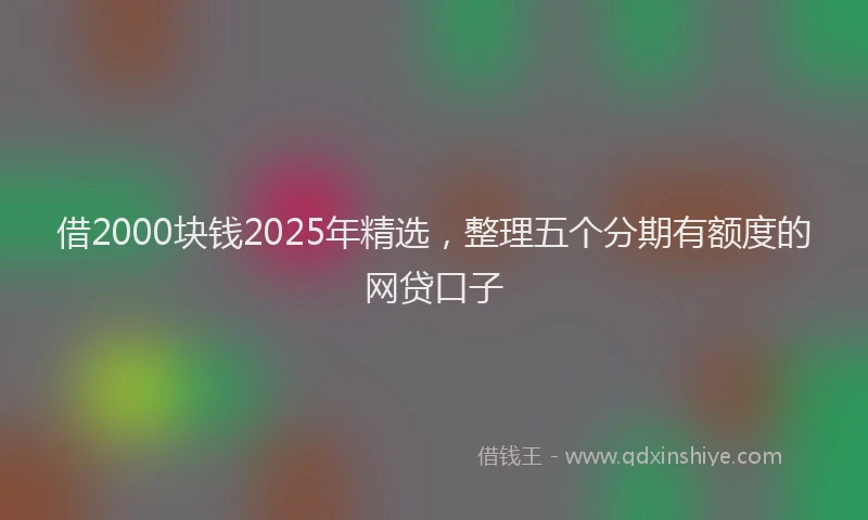 借2000块钱2025年精选，整理五个分期有额度的网贷口子