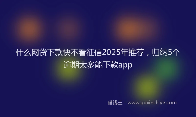 什么网贷下款快不看征信2025年推荐，归纳5个逾期太多能下款app