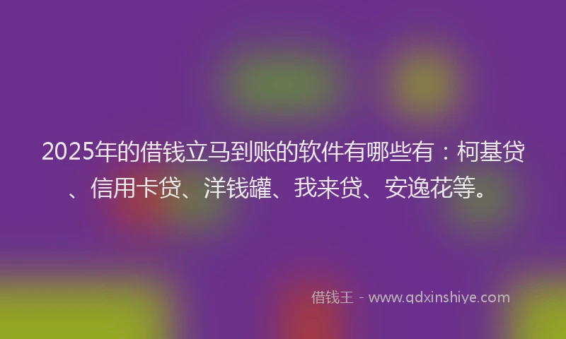 2025年的借钱立马到账的软件有哪些有：柯基贷、信用卡贷、洋钱罐、我来贷、安逸花等。