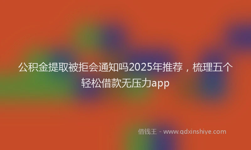 公积金提取被拒会通知吗2025年推荐，梳理五个轻松借款无压力app