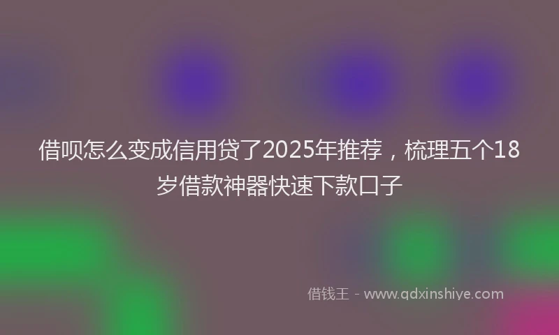借呗怎么变成信用贷了2025年推荐，梳理五个18岁借款神器快速下款口子