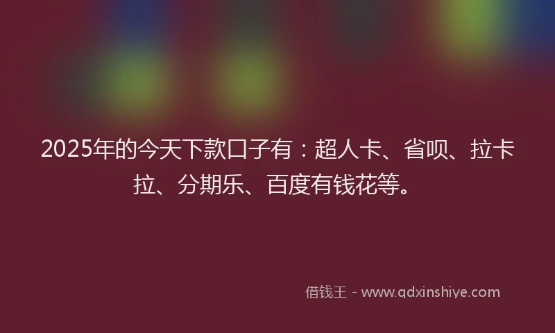 2025年的今天下款口子有：超人卡、省呗、拉卡拉、分期乐、百度有钱花等。