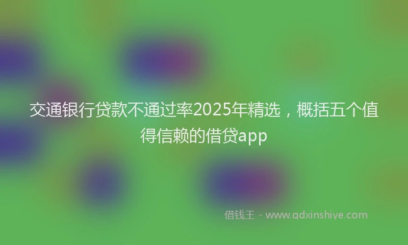 交通银行贷款不通过率2025年精选，概括五个值得信赖的借贷app
