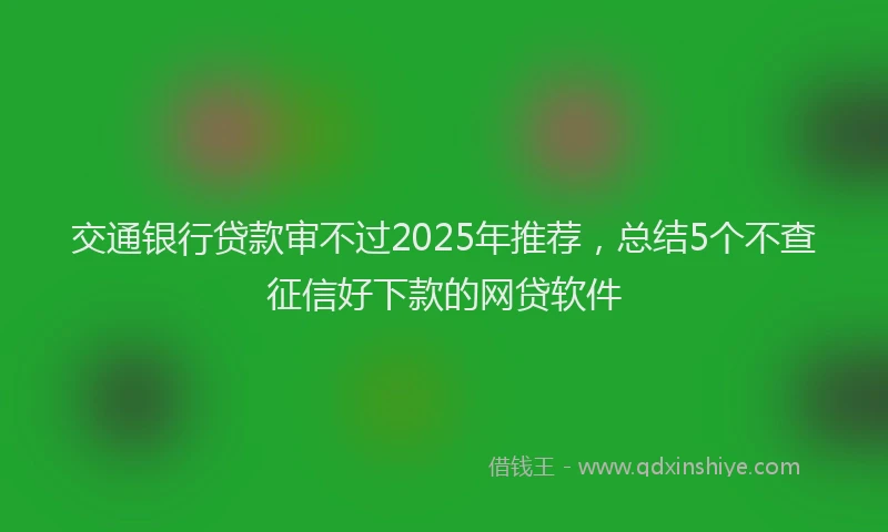 交通银行贷款审不过2025年推荐，总结5个不查征信好下款的网贷软件
