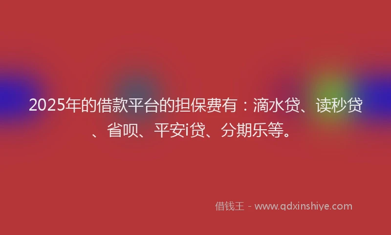 2025年的借款平台的担保费有：滴水贷、读秒贷、省呗、平安i贷、分期乐等。
