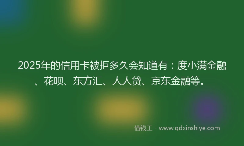 2025年的信用卡被拒多久会知道有：度小满金融、花呗、东方汇、人人贷、京东金融等。