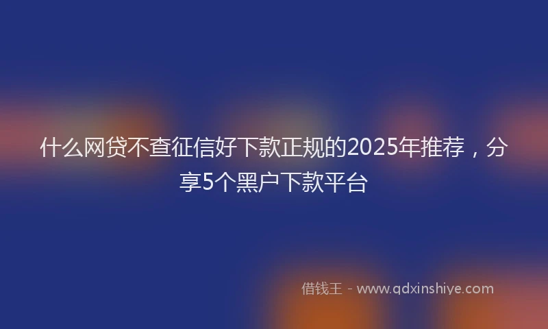 什么网贷不查征信好下款正规的2025年推荐，分享5个黑户下款平台