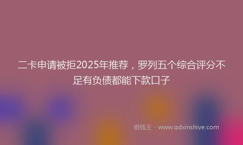 二卡申请被拒2025年推荐，罗列五个综合评分不足有负债都能下款口子