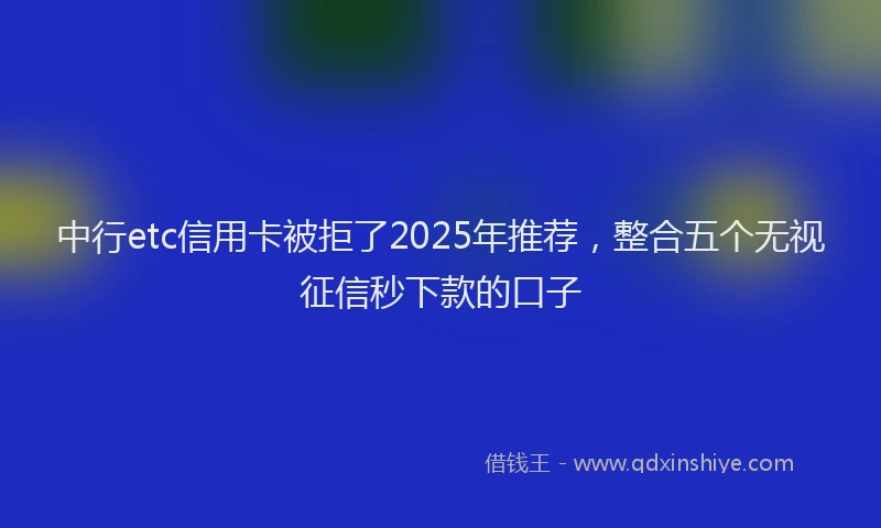 中行etc信用卡被拒了2025年推荐，整合五个无视征信秒下款的口子
