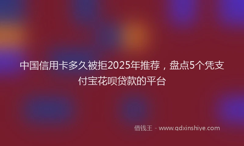 中国信用卡多久被拒2025年推荐，盘点5个凭支付宝花呗贷款的平台