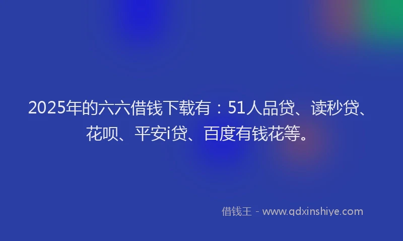 2025年的六六借钱下载有：51人品贷、读秒贷、花呗、平安i贷、百度有钱花等。