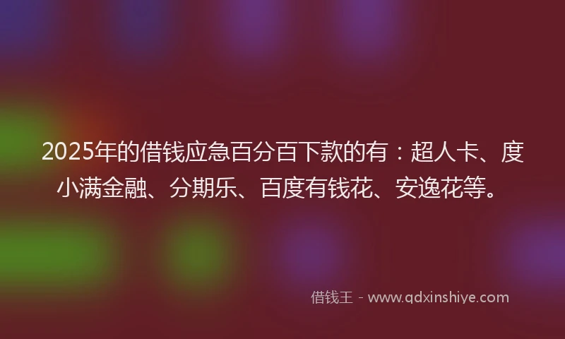 2025年的借钱应急百分百下款的有：超人卡、度小满金融、分期乐、百度有钱花、安逸花等。