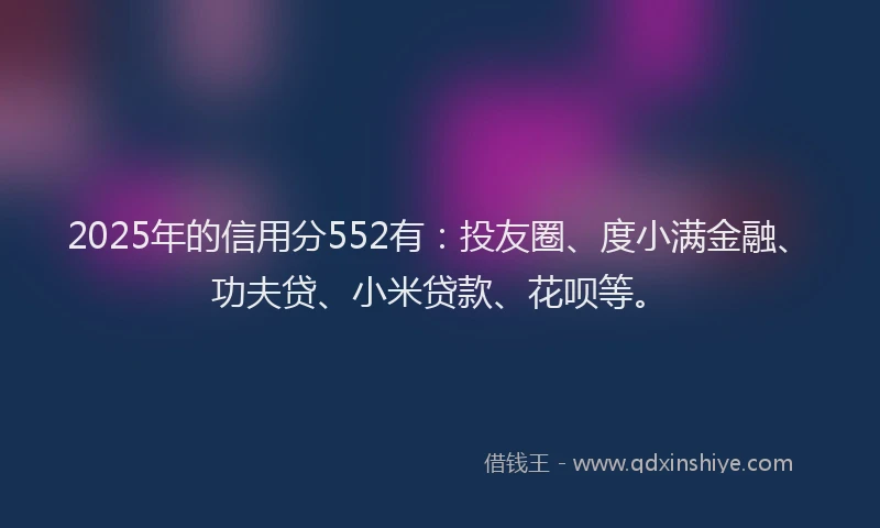 2025年的信用分552有：投友圈、度小满金融、功夫贷、小米贷款、花呗等。