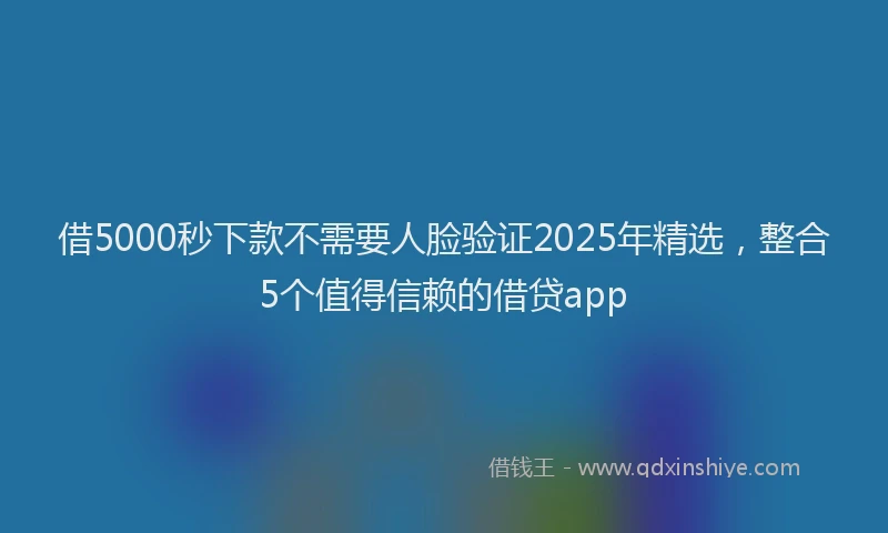 借5000秒下款不需要人脸验证2025年精选，整合5个值得信赖的借贷app