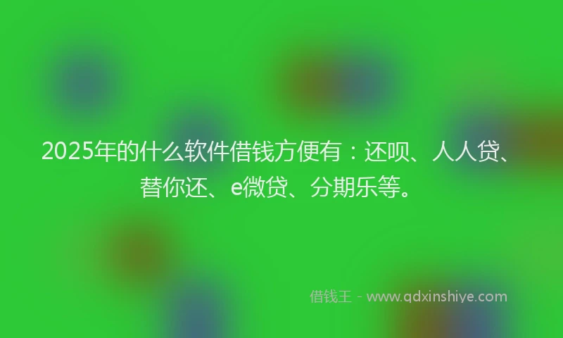 2025年的什么软件借钱方便有：还呗、人人贷、替你还、e微贷、分期乐等。