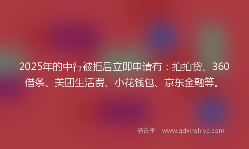 2025年的中行被拒后立即申请有：拍拍贷、360借条、美团生活费、小花钱包、京东金融等。