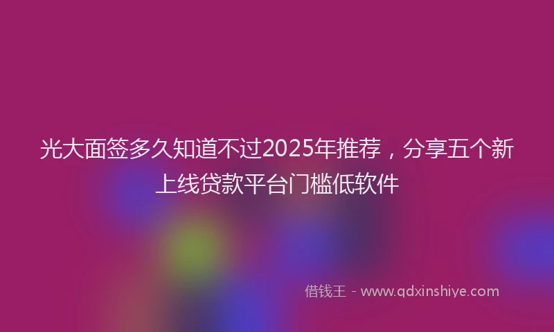 光大面签多久知道不过2025年推荐，分享五个新上线贷款平台门槛低软件