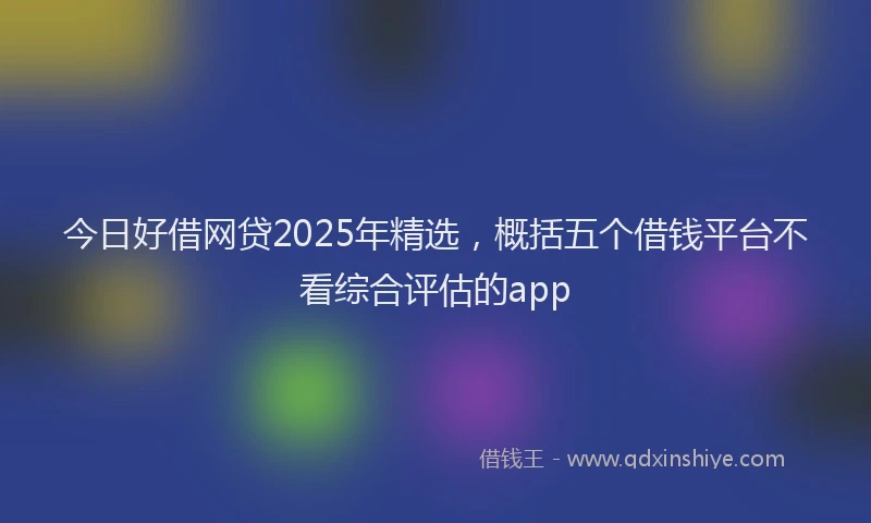 今日好借网贷2025年精选，概括五个借钱平台不看综合评估的app