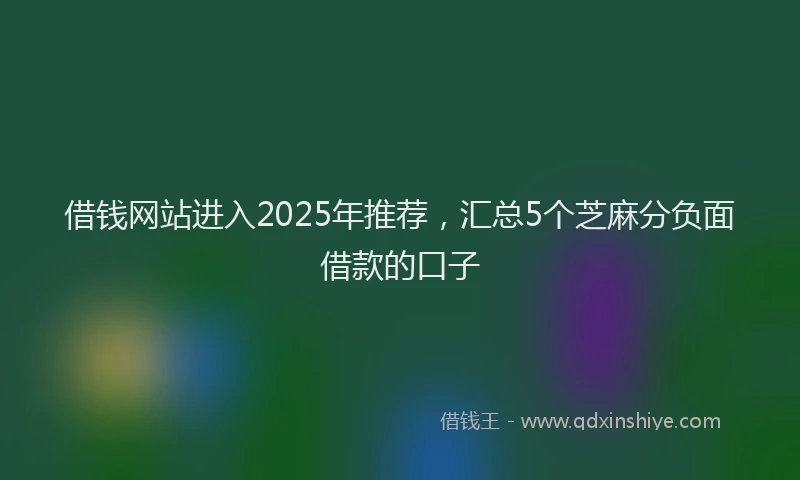 借钱网站进入2025年推荐，汇总5个芝麻分负面借款的口子