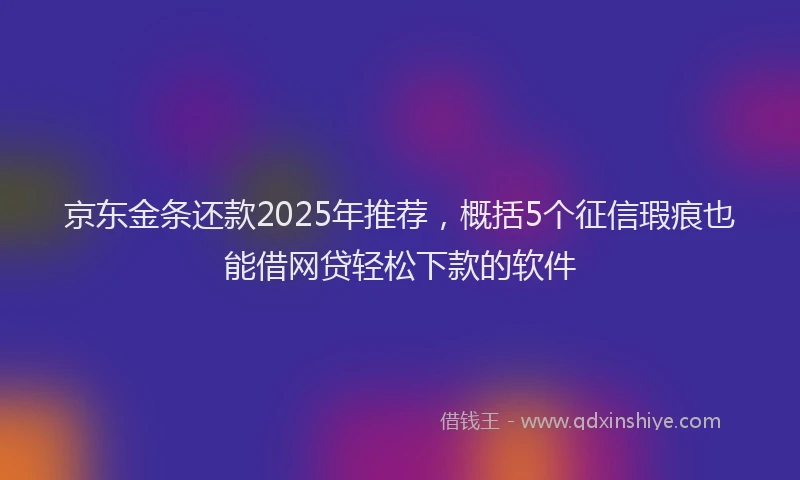 京东金条还款2025年推荐，概括5个征信瑕疵也能借网贷轻松下款的软件
