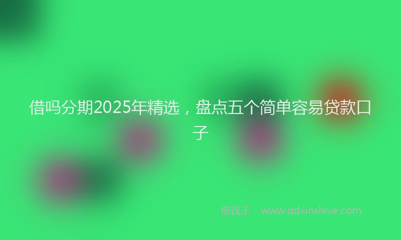 借吗分期2025年精选，盘点五个简单容易贷款口子