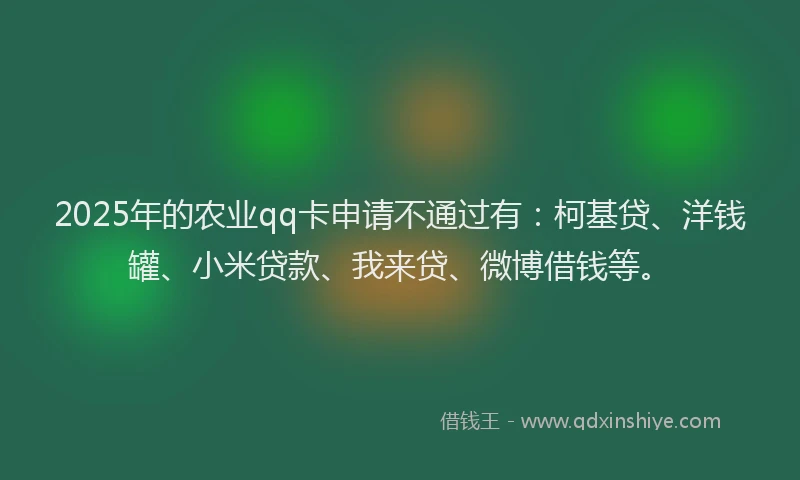 2025年的农业qq卡申请不通过有：柯基贷、洋钱罐、小米贷款、我来贷、微博借钱等。