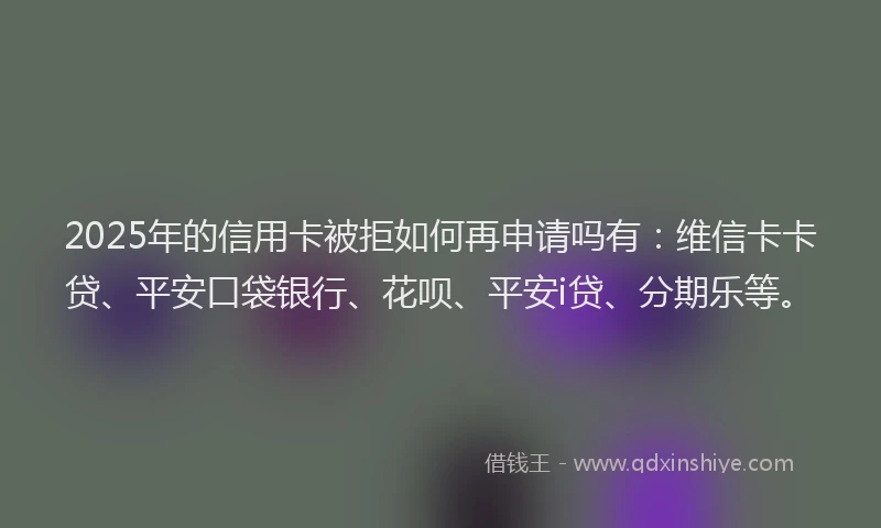 2025年的信用卡被拒如何再申请吗有：维信卡卡贷、平安口袋银行、花呗、平安i贷、分期乐等。
