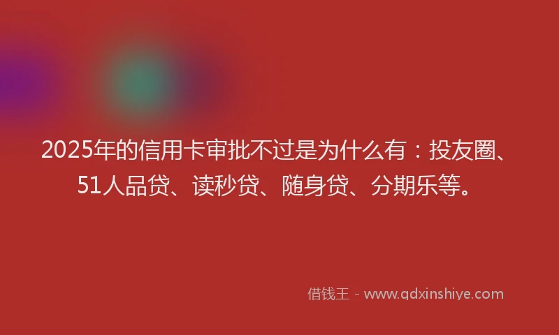 2025年的信用卡审批不过是为什么有：投友圈、51人品贷、读秒贷、随身贷、分期乐等。